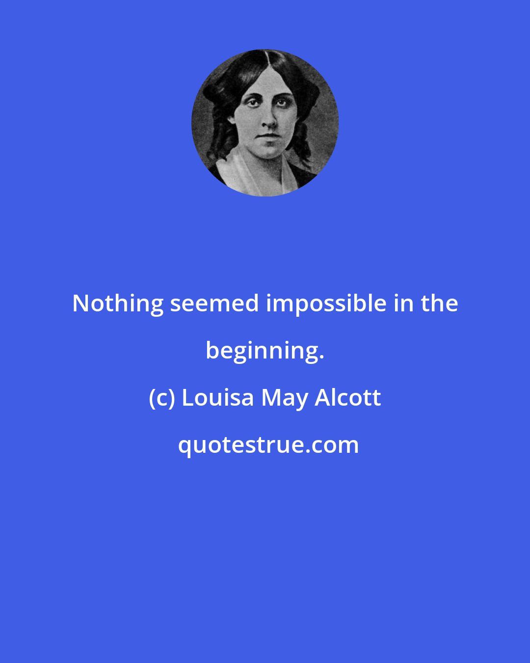 Louisa May Alcott: Nothing seemed impossible in the beginning.