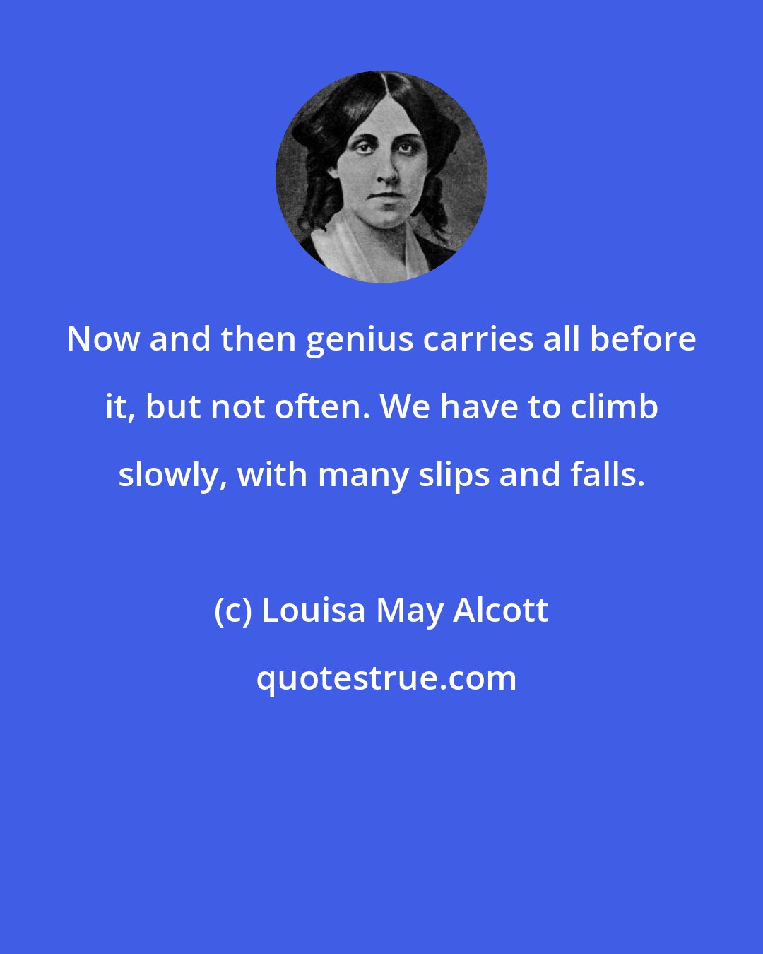 Louisa May Alcott: Now and then genius carries all before it, but not often. We have to climb slowly, with many slips and falls.