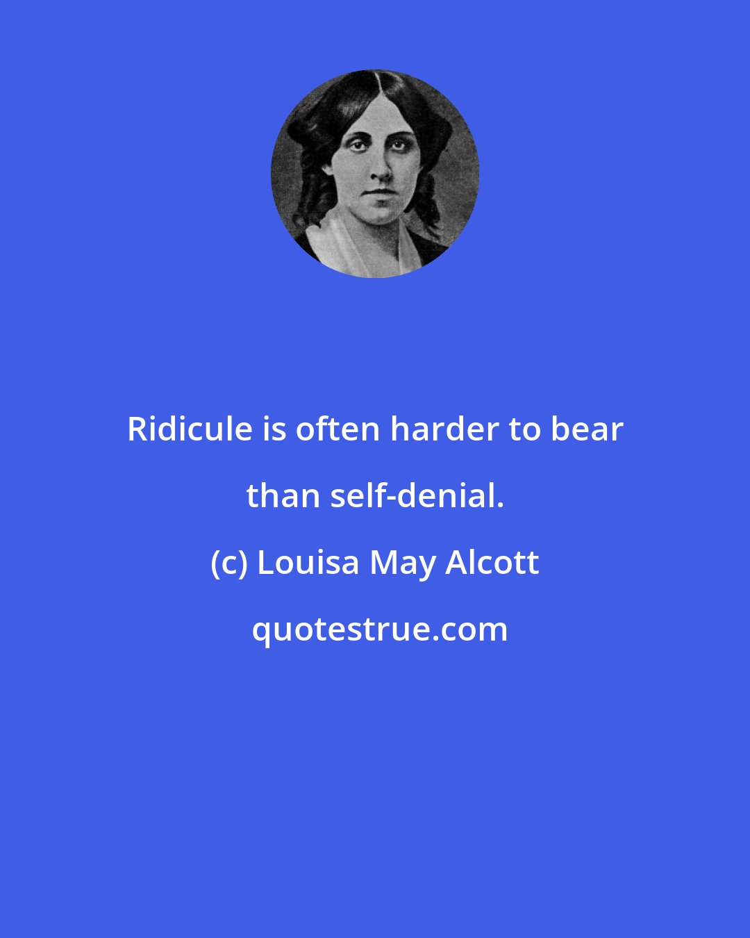 Louisa May Alcott: Ridicule is often harder to bear than self-denial.