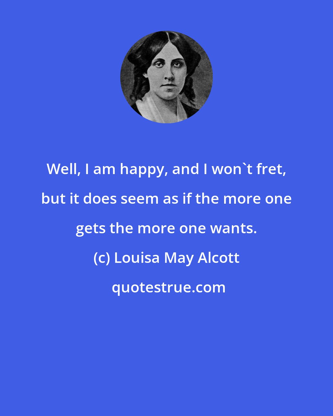 Louisa May Alcott: Well, I am happy, and I won't fret, but it does seem as if the more one gets the more one wants.