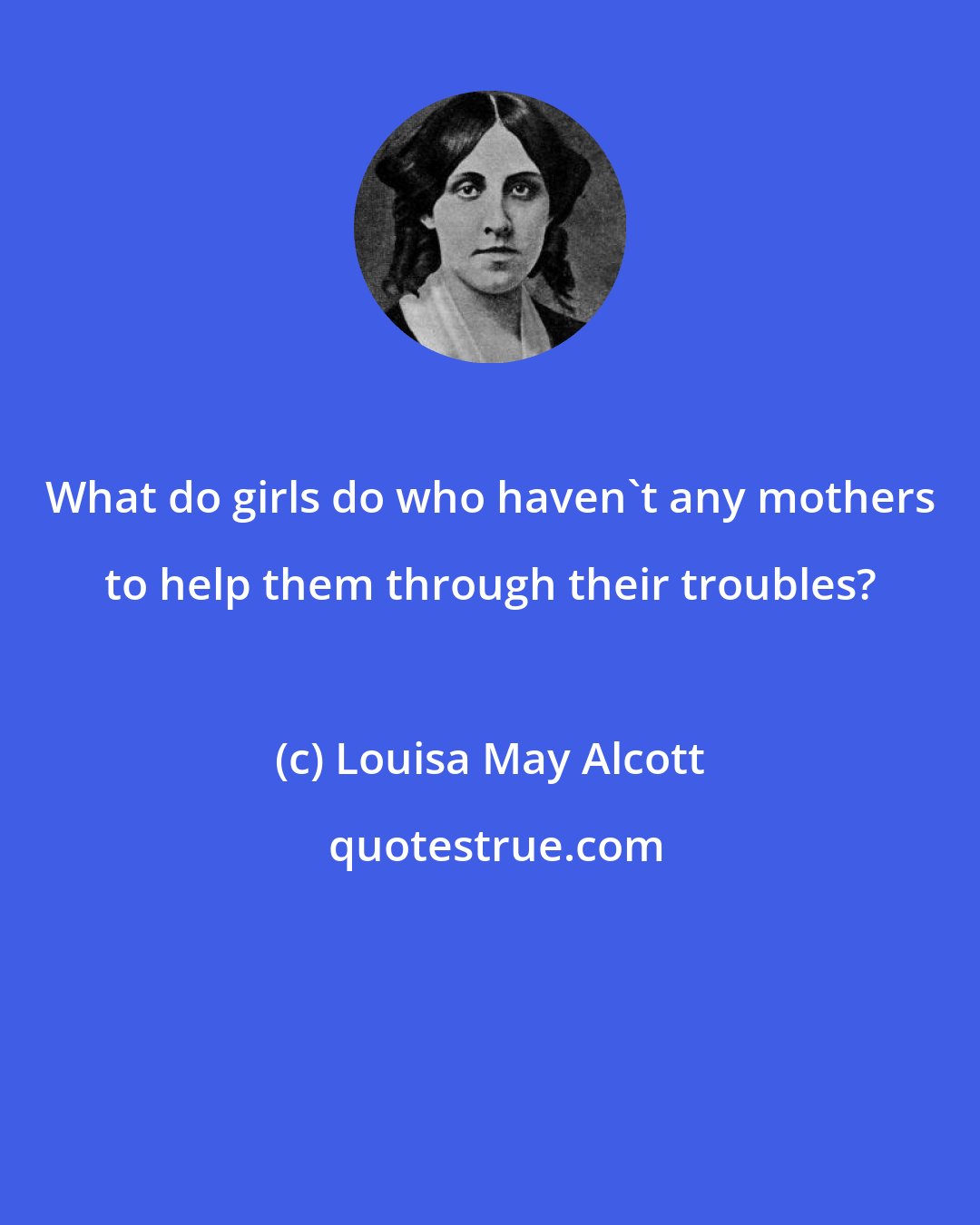 Louisa May Alcott: What do girls do who haven't any mothers to help them through their troubles?