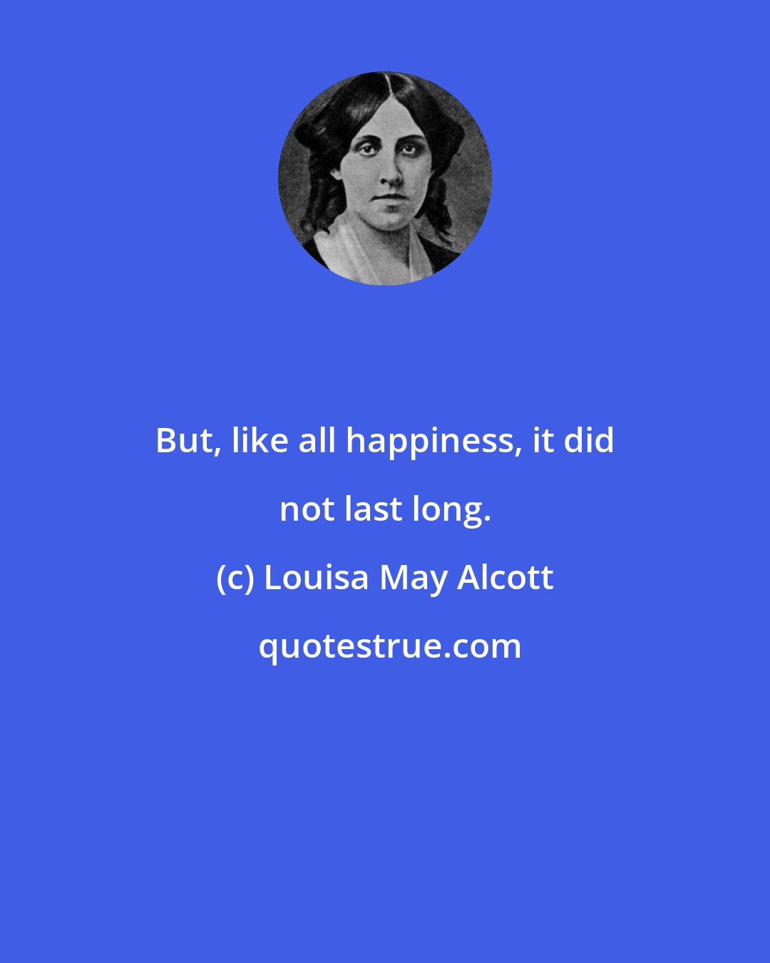 Louisa May Alcott: But, like all happiness, it did not last long.