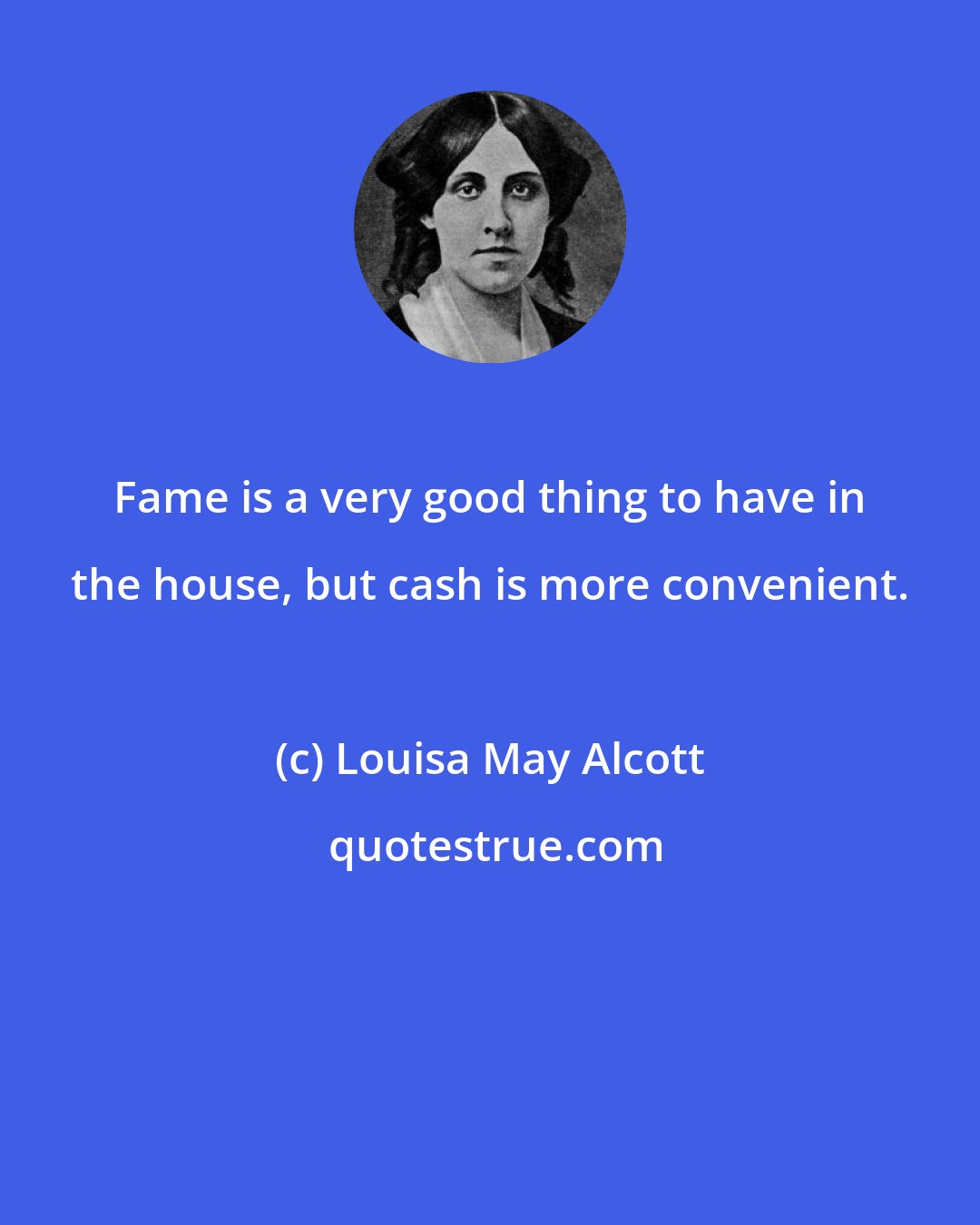 Louisa May Alcott: Fame is a very good thing to have in the house, but cash is more convenient.