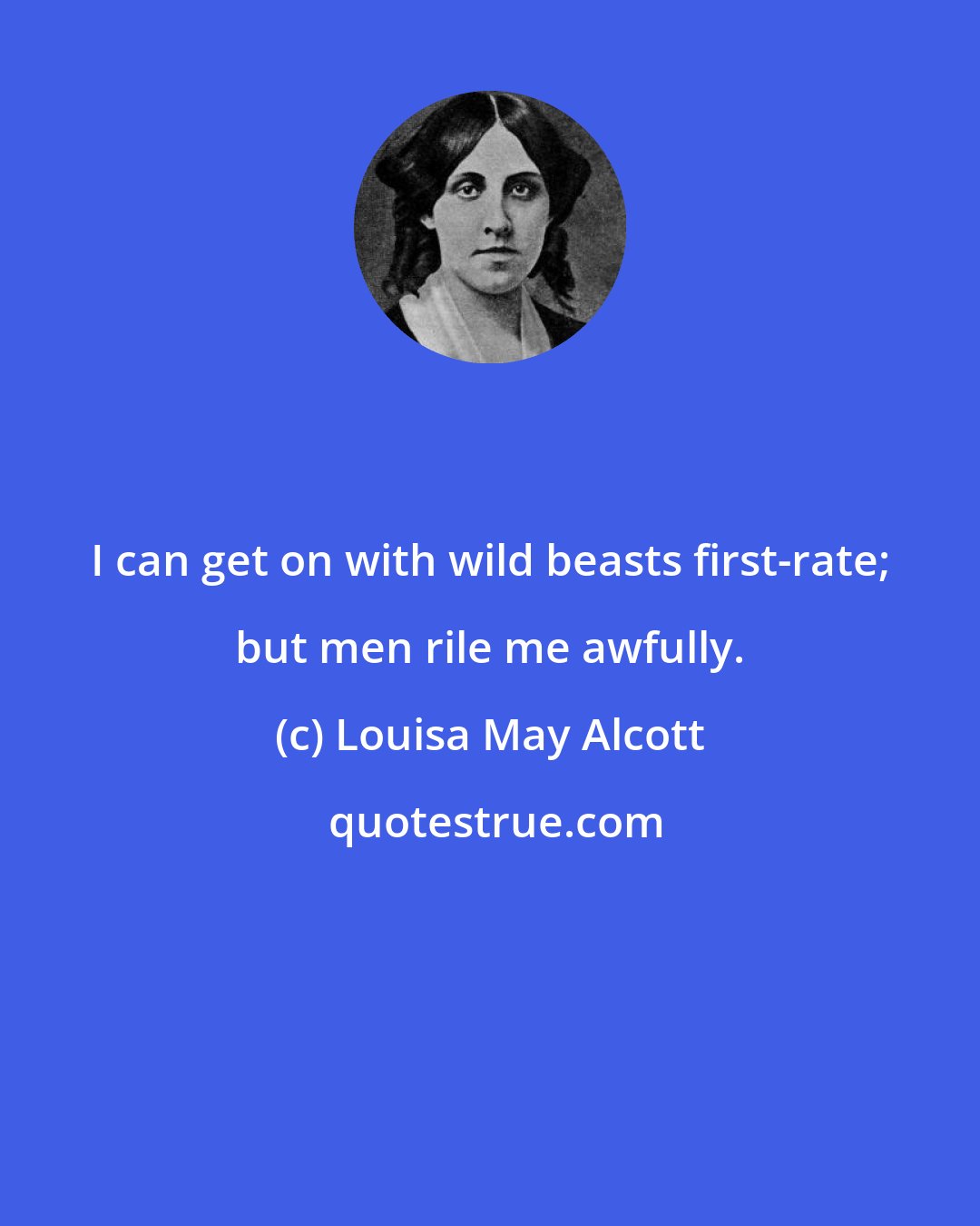 Louisa May Alcott: I can get on with wild beasts first-rate; but men rile me awfully.