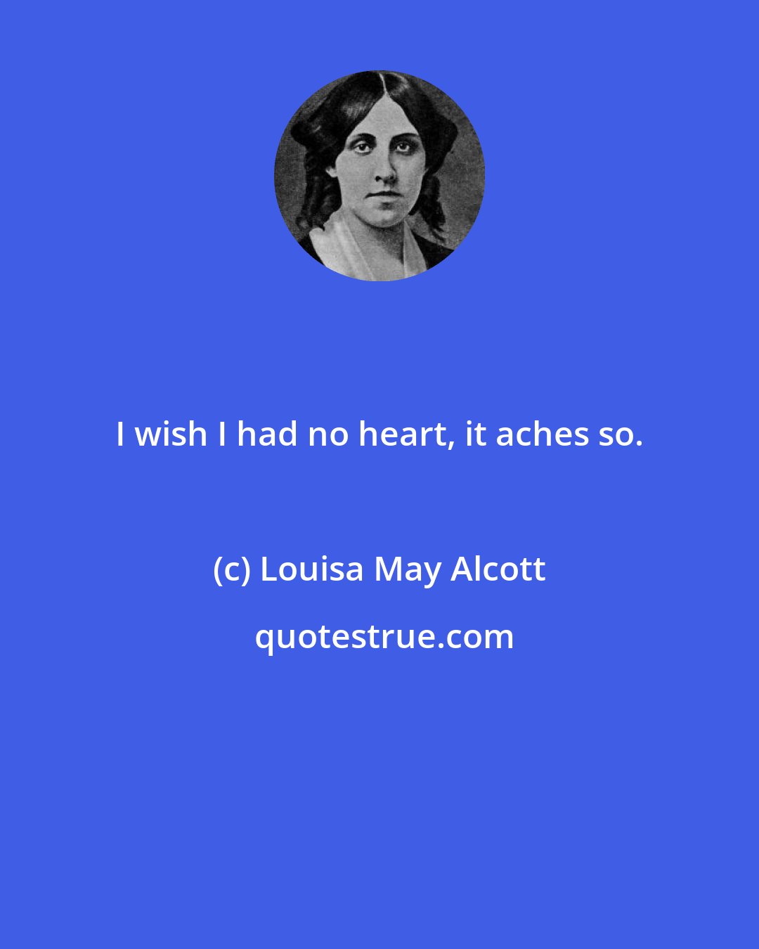 Louisa May Alcott: I wish I had no heart, it aches so.