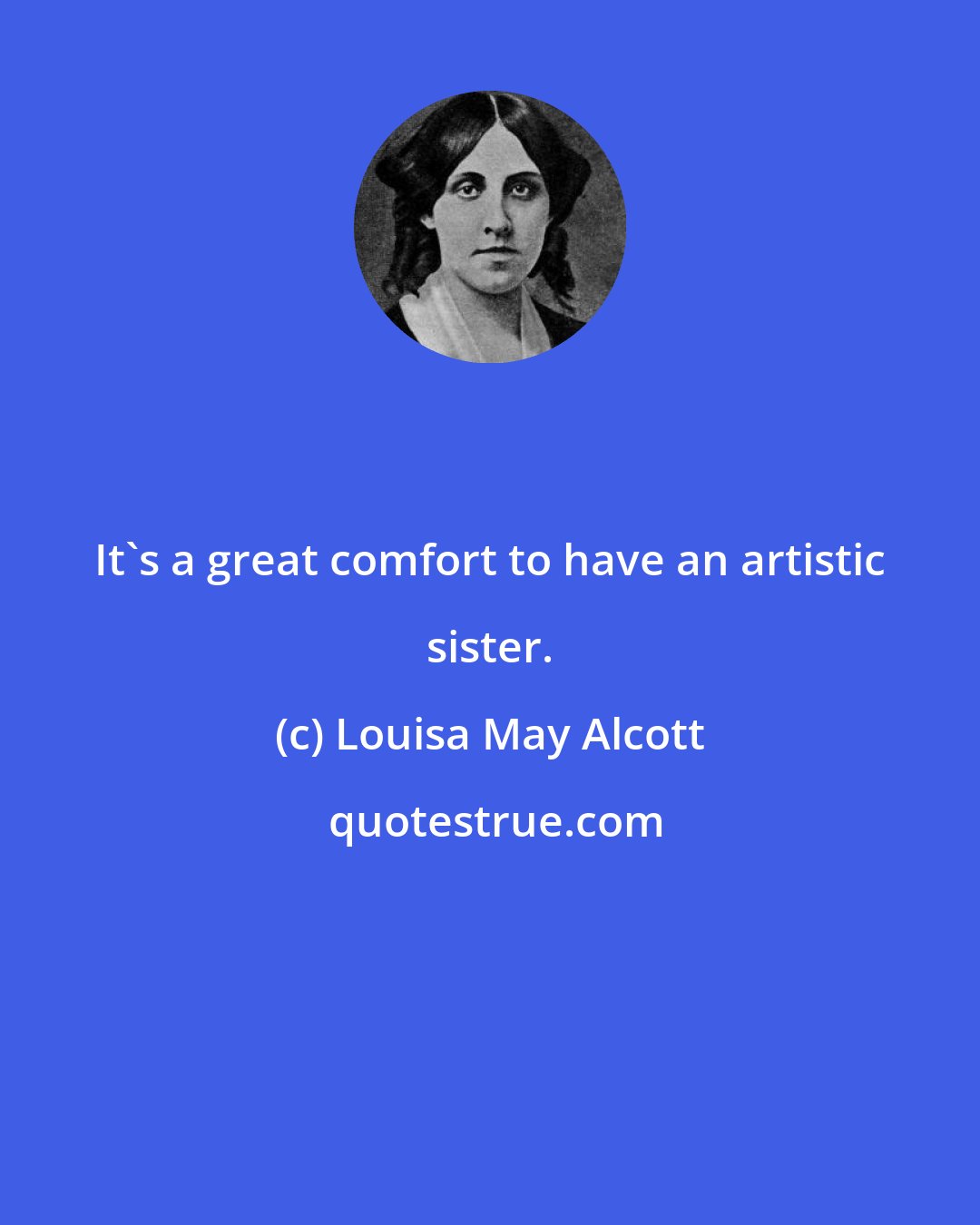 Louisa May Alcott: It's a great comfort to have an artistic sister.