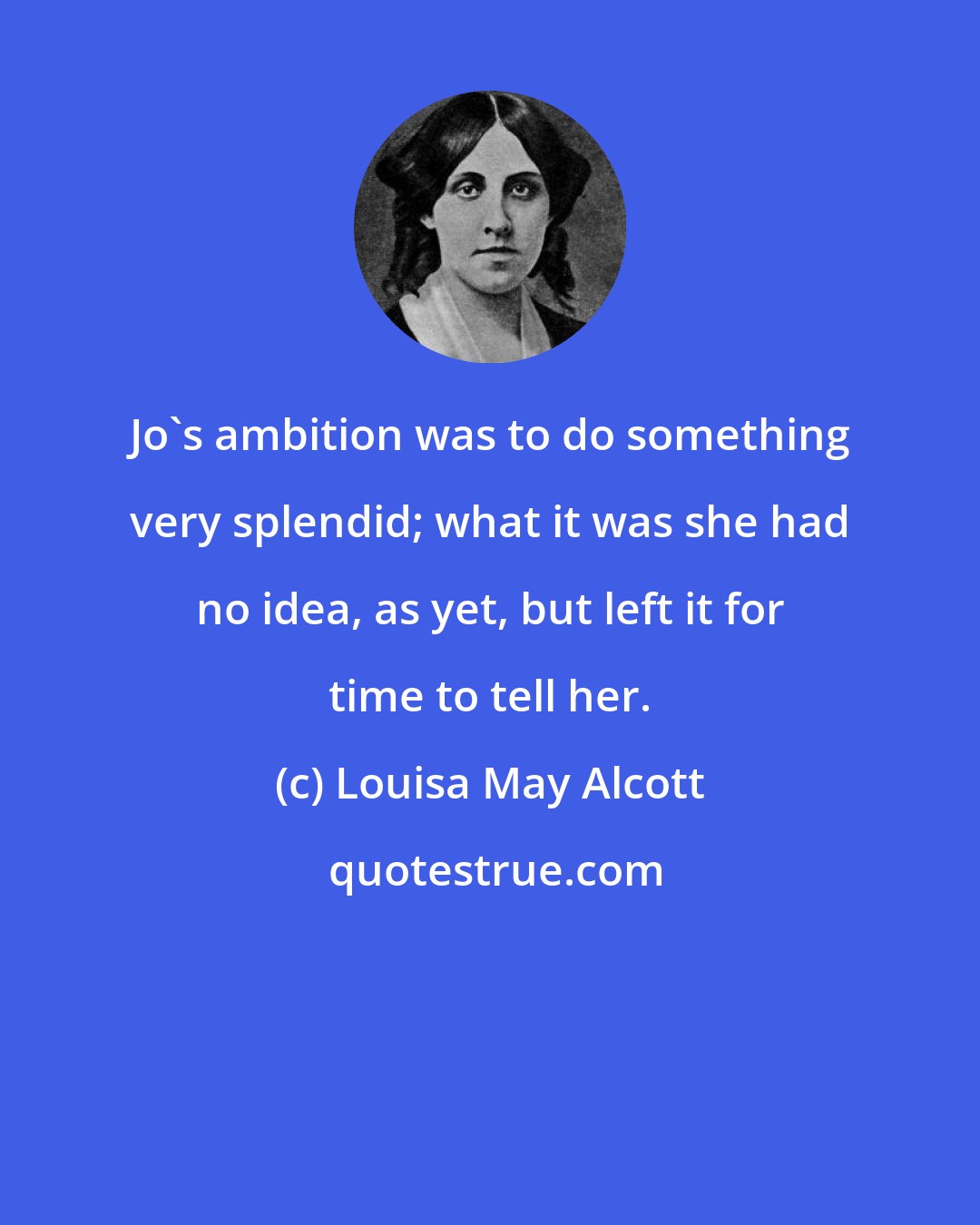 Louisa May Alcott: Jo's ambition was to do something very splendid; what it was she had no idea, as yet, but left it for time to tell her.