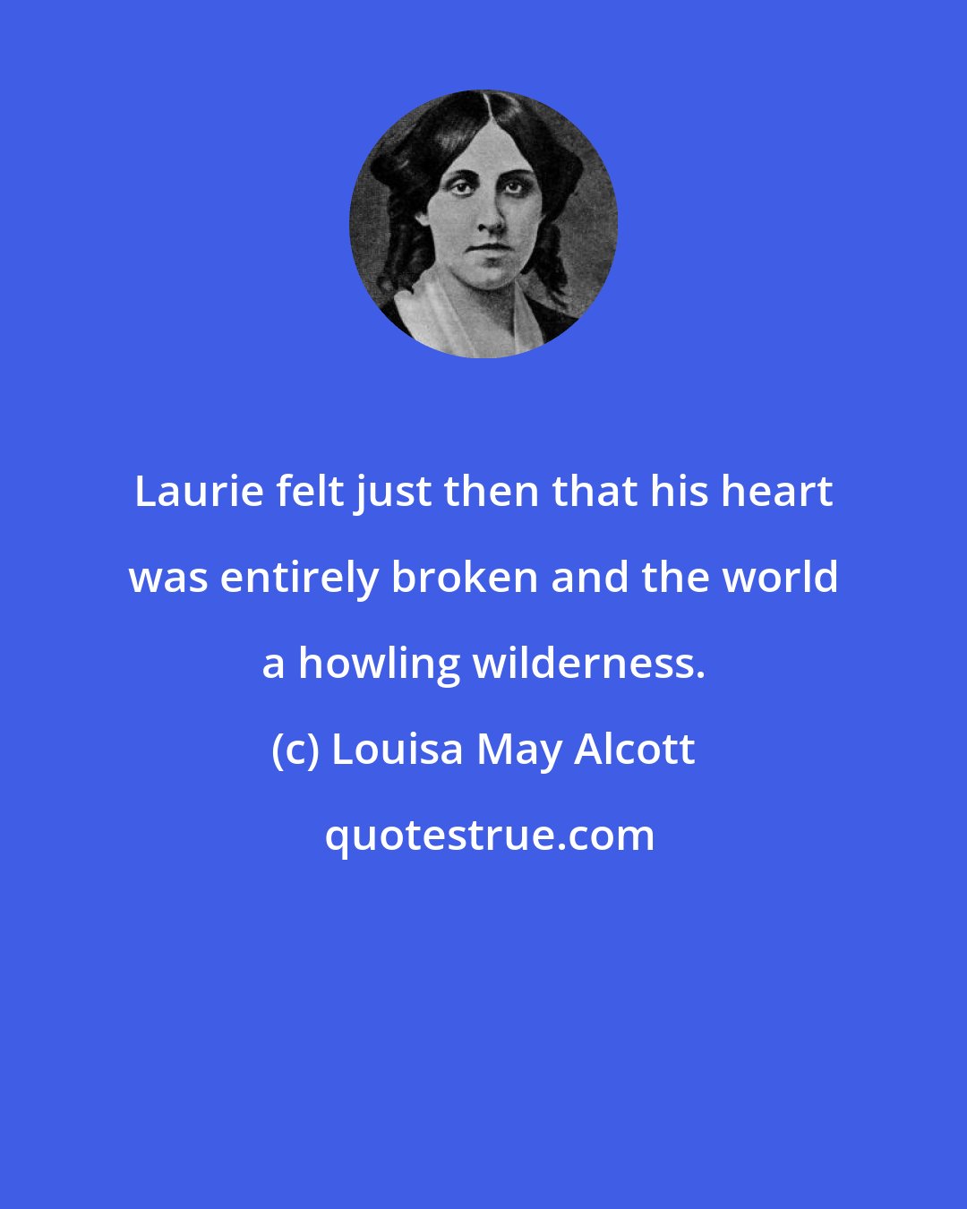 Louisa May Alcott: Laurie felt just then that his heart was entirely broken and the world a howling wilderness.