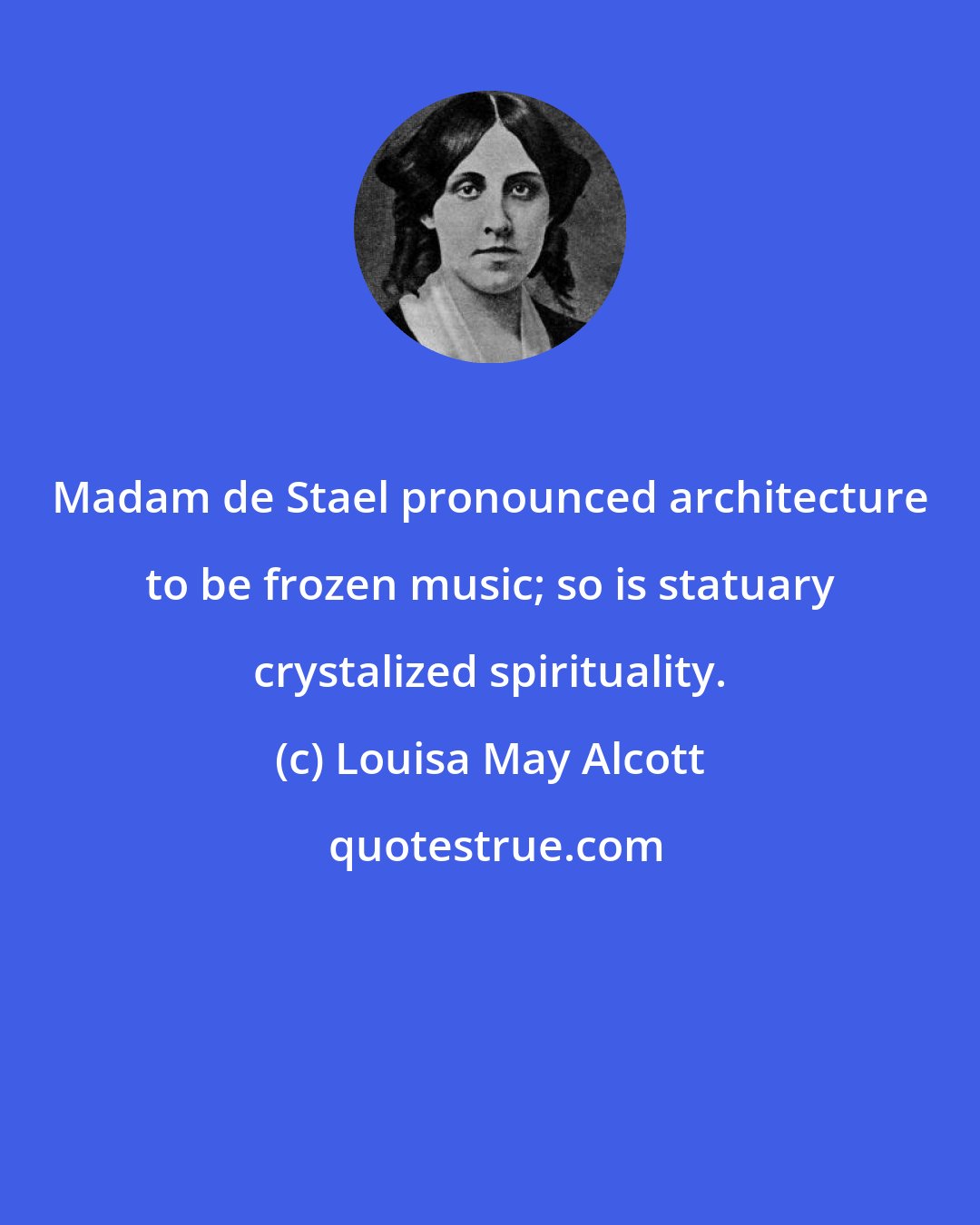 Louisa May Alcott: Madam de Stael pronounced architecture to be frozen music; so is statuary crystalized spirituality.