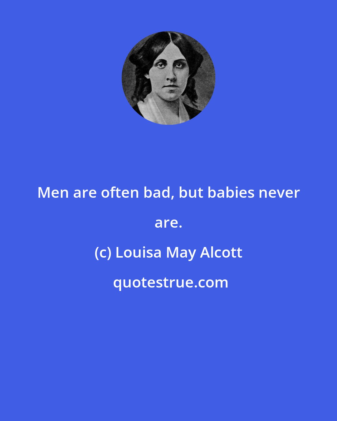 Louisa May Alcott: Men are often bad, but babies never are.