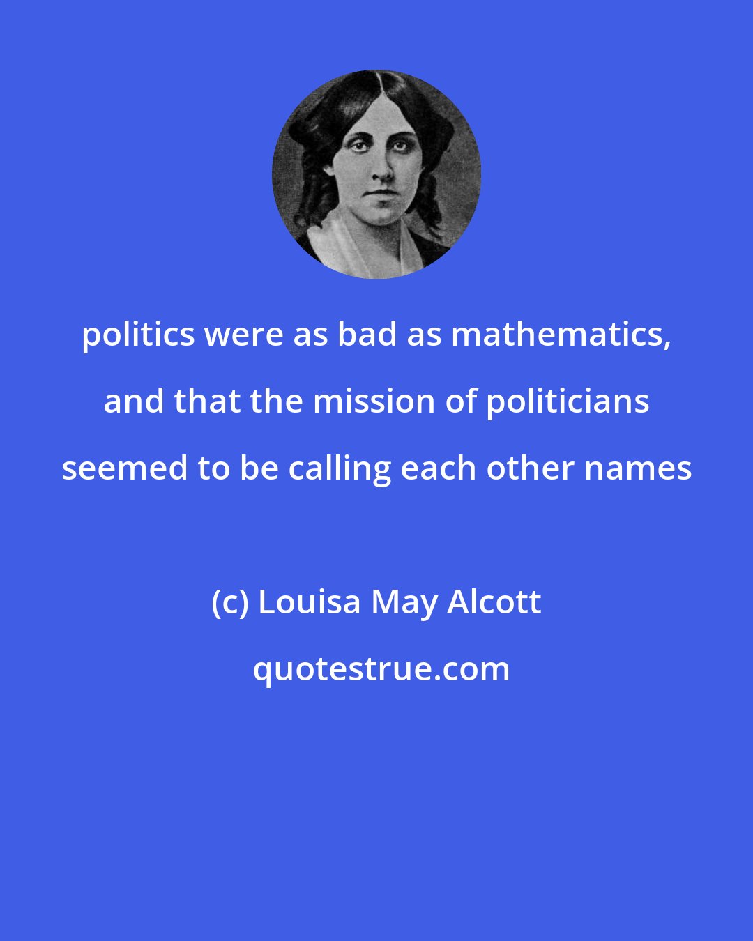 Louisa May Alcott: politics were as bad as mathematics, and that the mission of politicians seemed to be calling each other names