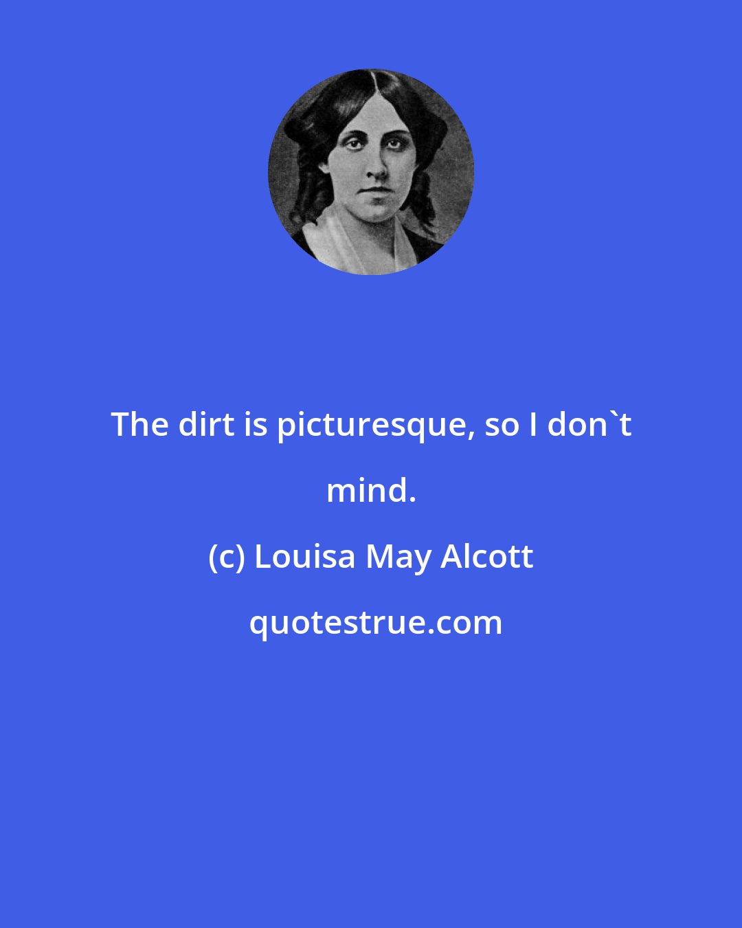 Louisa May Alcott: The dirt is picturesque, so I don't mind.