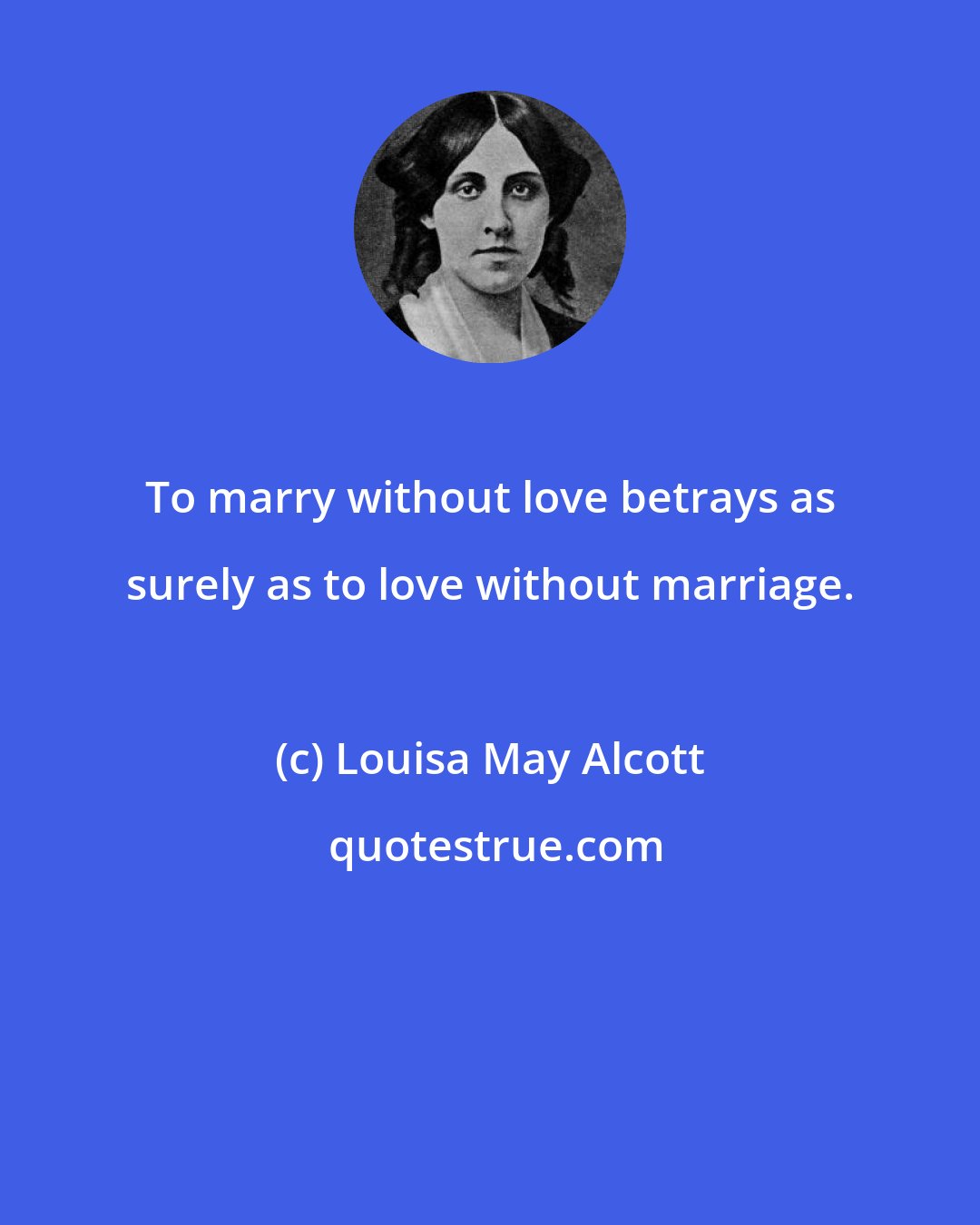 Louisa May Alcott: To marry without love betrays as surely as to love without marriage.