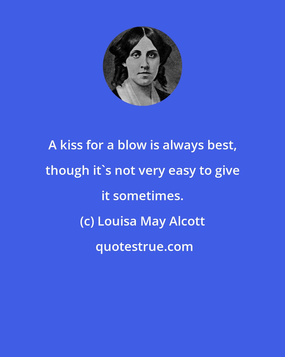 Louisa May Alcott: A kiss for a blow is always best, though it's not very easy to give it sometimes.