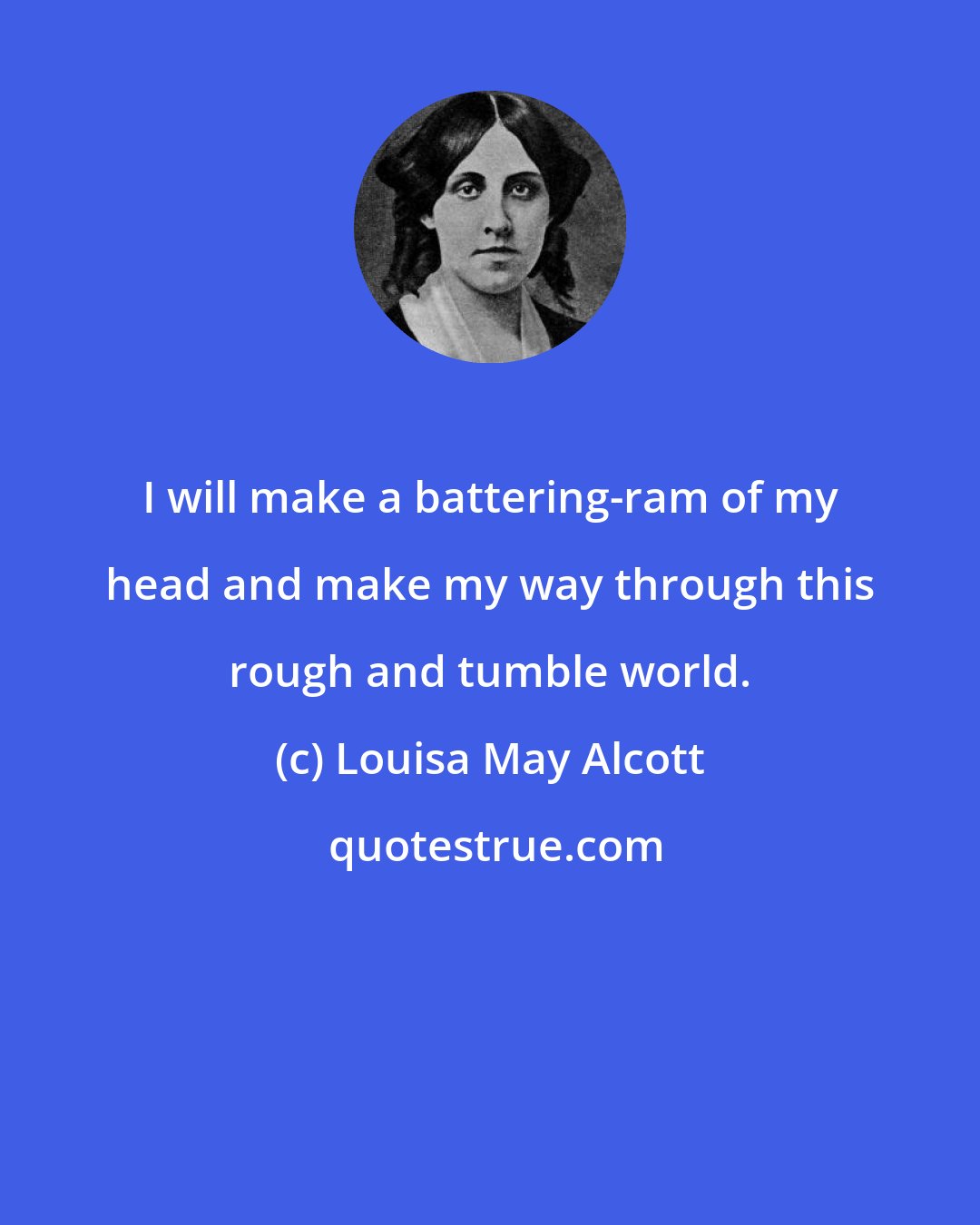 Louisa May Alcott: I will make a battering-ram of my head and make my way through this rough and tumble world.