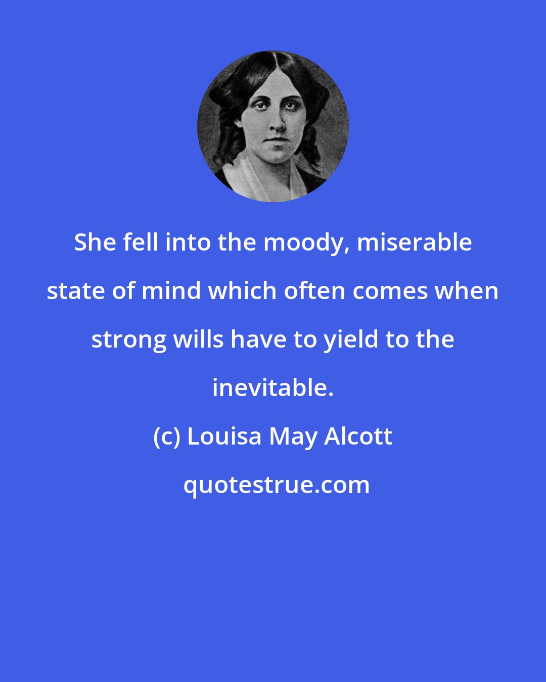 Louisa May Alcott: She fell into the moody, miserable state of mind which often comes when strong wills have to yield to the inevitable.