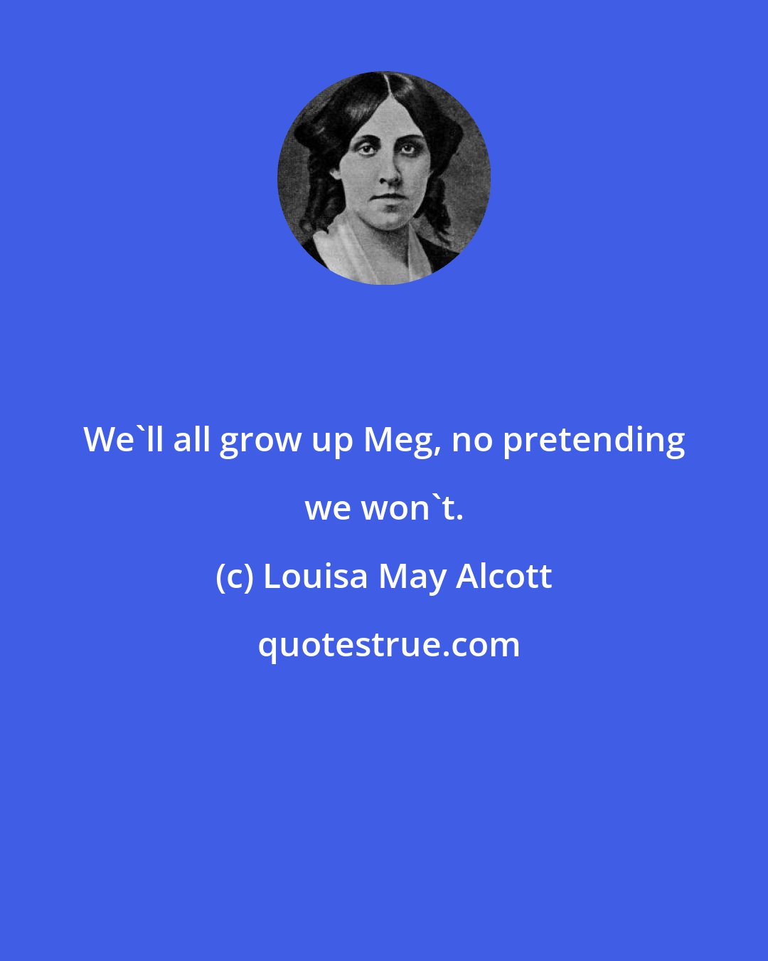 Louisa May Alcott: We'll all grow up Meg, no pretending we won't.