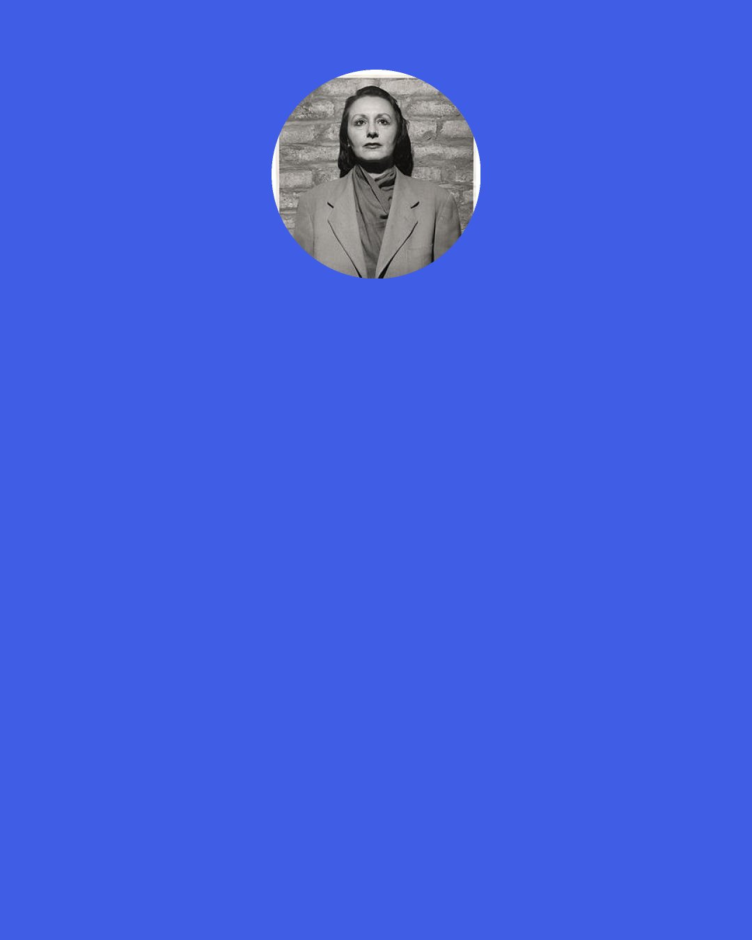 Louise Berliawsky Nevelson: But when I fell in love with black, it contained all color. It wasn’t a negation of color. It was an acceptance. Because black encompasses all colors. Black is the most aristocratic color of all.... You can be quiet and it contains the whole thing.