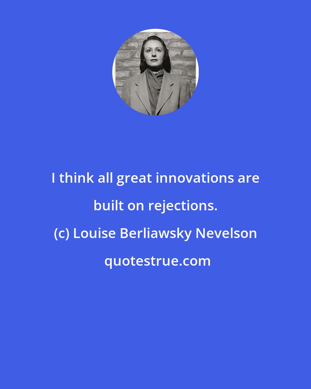 Louise Berliawsky Nevelson: I think all great innovations are built on rejections.