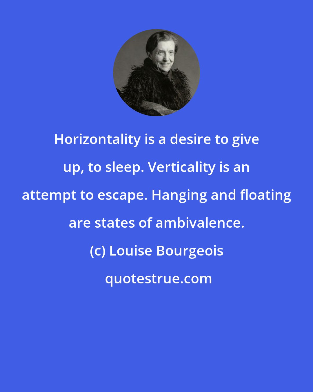 Louise Bourgeois: Horizontality is a desire to give up, to sleep. Verticality is an attempt to escape. Hanging and floating are states of ambivalence.