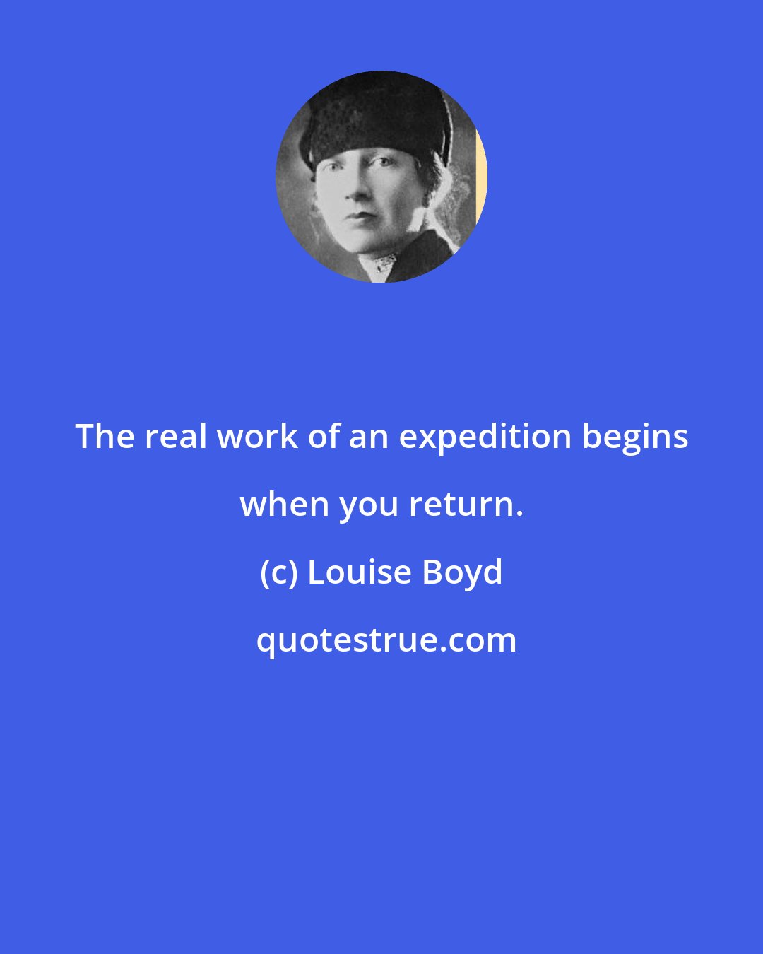 Louise Boyd: The real work of an expedition begins when you return.