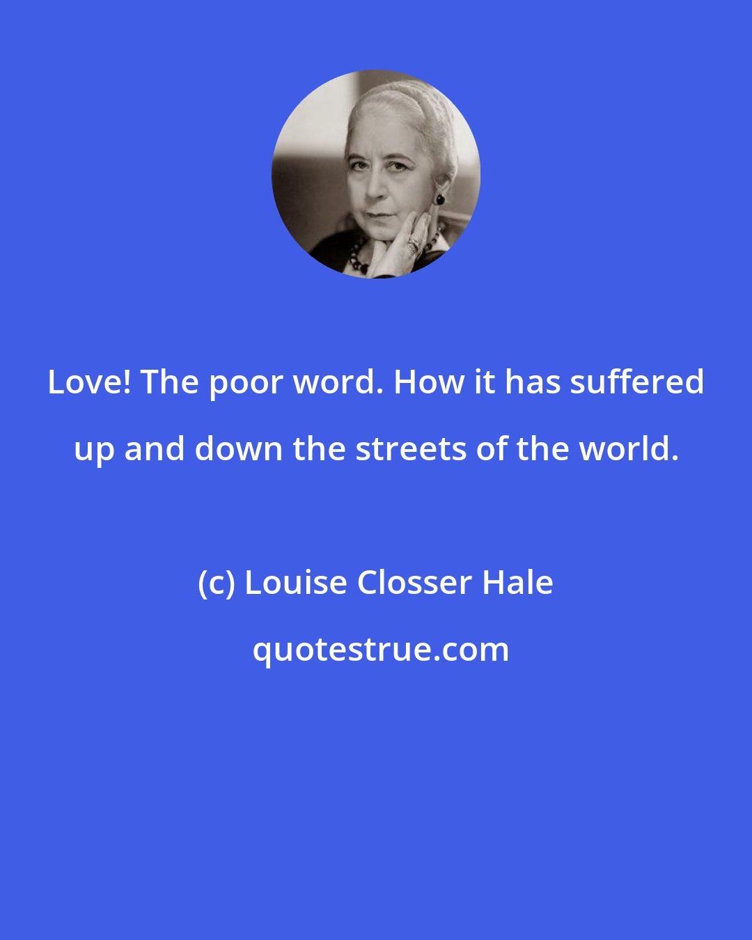 Louise Closser Hale: Love! The poor word. How it has suffered up and down the streets of the world.