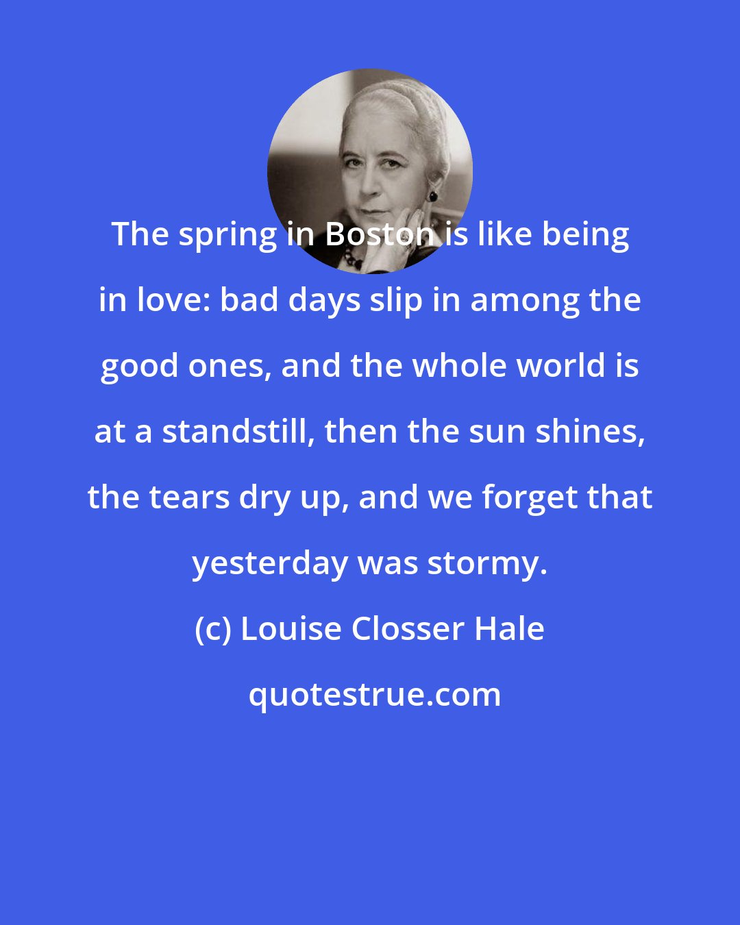 Louise Closser Hale: The spring in Boston is like being in love: bad days slip in among the good ones, and the whole world is at a standstill, then the sun shines, the tears dry up, and we forget that yesterday was stormy.