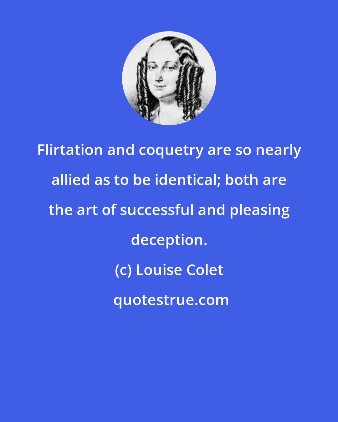 Louise Colet: Flirtation and coquetry are so nearly allied as to be identical; both are the art of successful and pleasing deception.