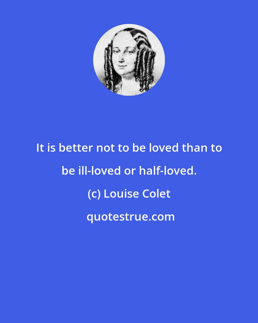 Louise Colet: It is better not to be loved than to be ill-loved or half-loved.