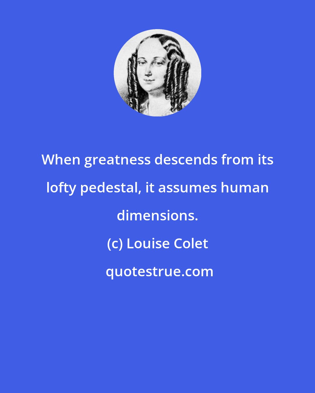 Louise Colet: When greatness descends from its lofty pedestal, it assumes human dimensions.