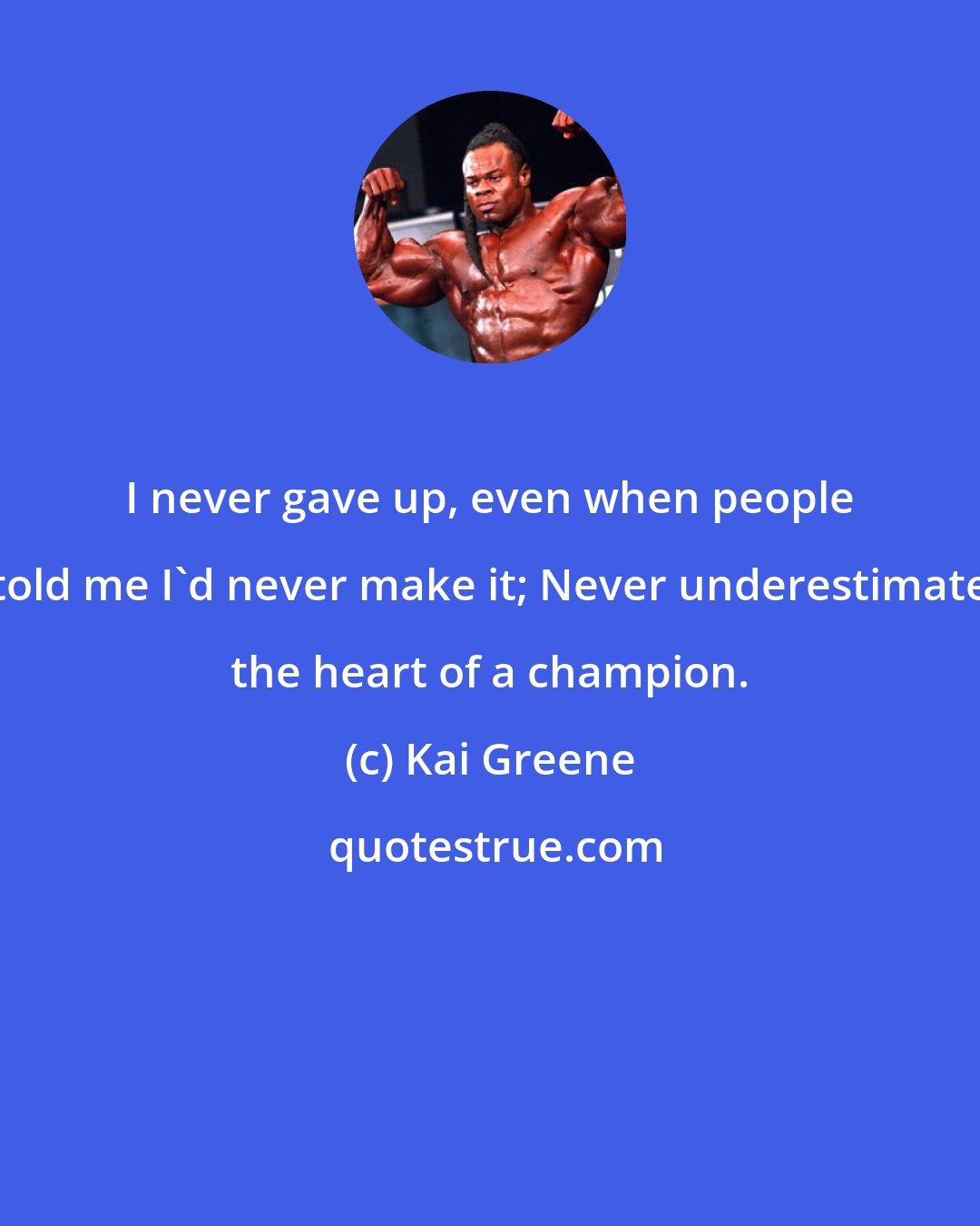 Kai Greene: I never gave up, even when people told me I'd never make it; Never underestimate the heart of a champion.