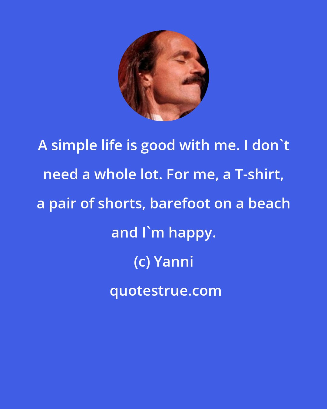 Yanni: A simple life is good with me. I don't need a whole lot. For me, a T-shirt, a pair of shorts, barefoot on a beach and I'm happy.