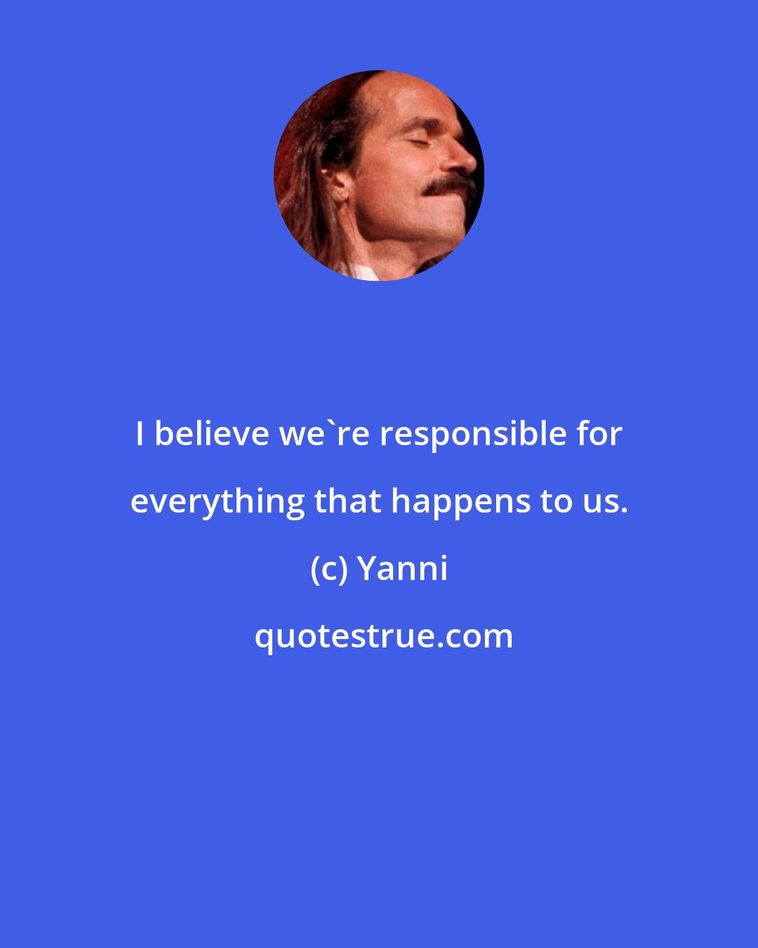 Yanni: I believe we're responsible for everything that happens to us.