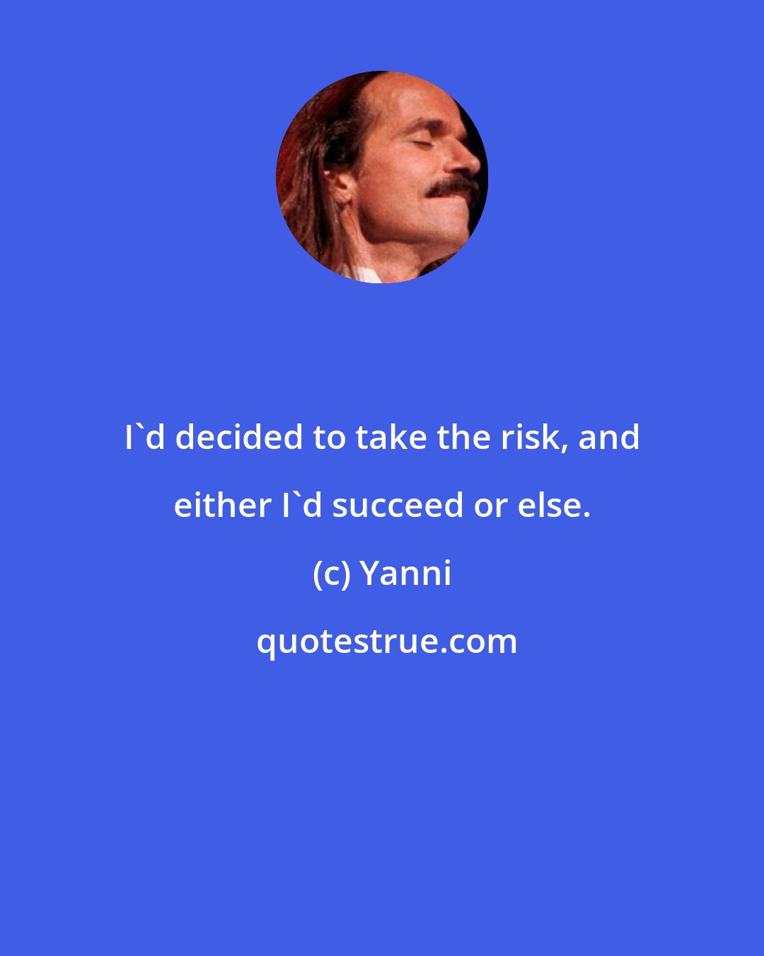 Yanni: I'd decided to take the risk, and either I'd succeed or else.