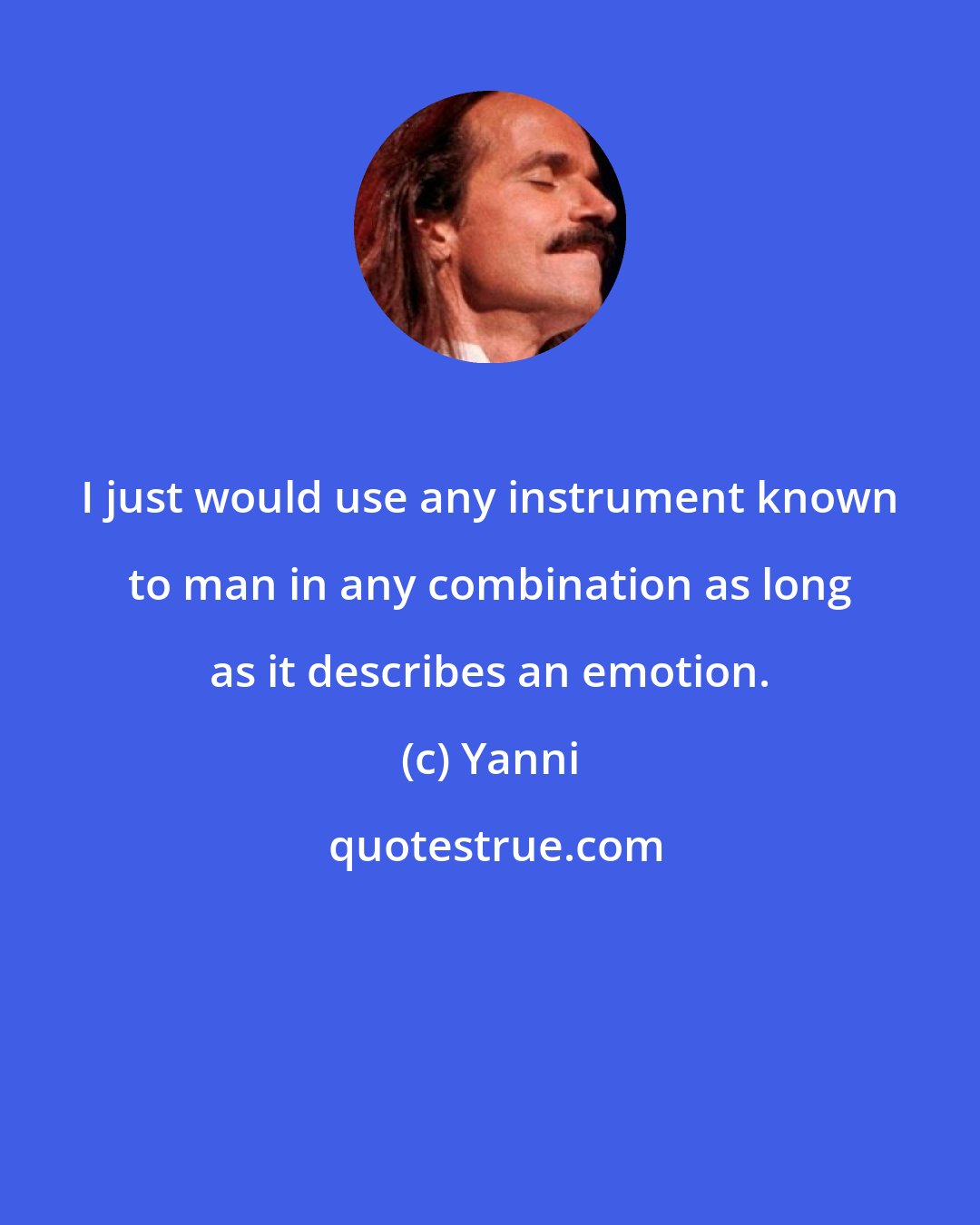 Yanni: I just would use any instrument known to man in any combination as long as it describes an emotion.