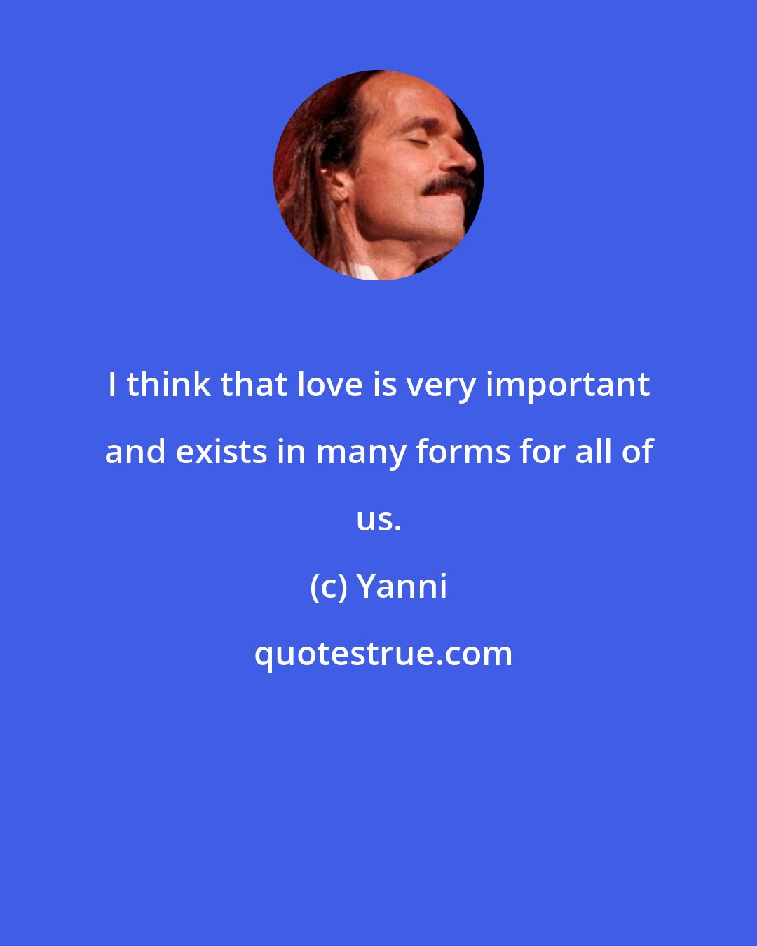 Yanni: I think that love is very important and exists in many forms for all of us.