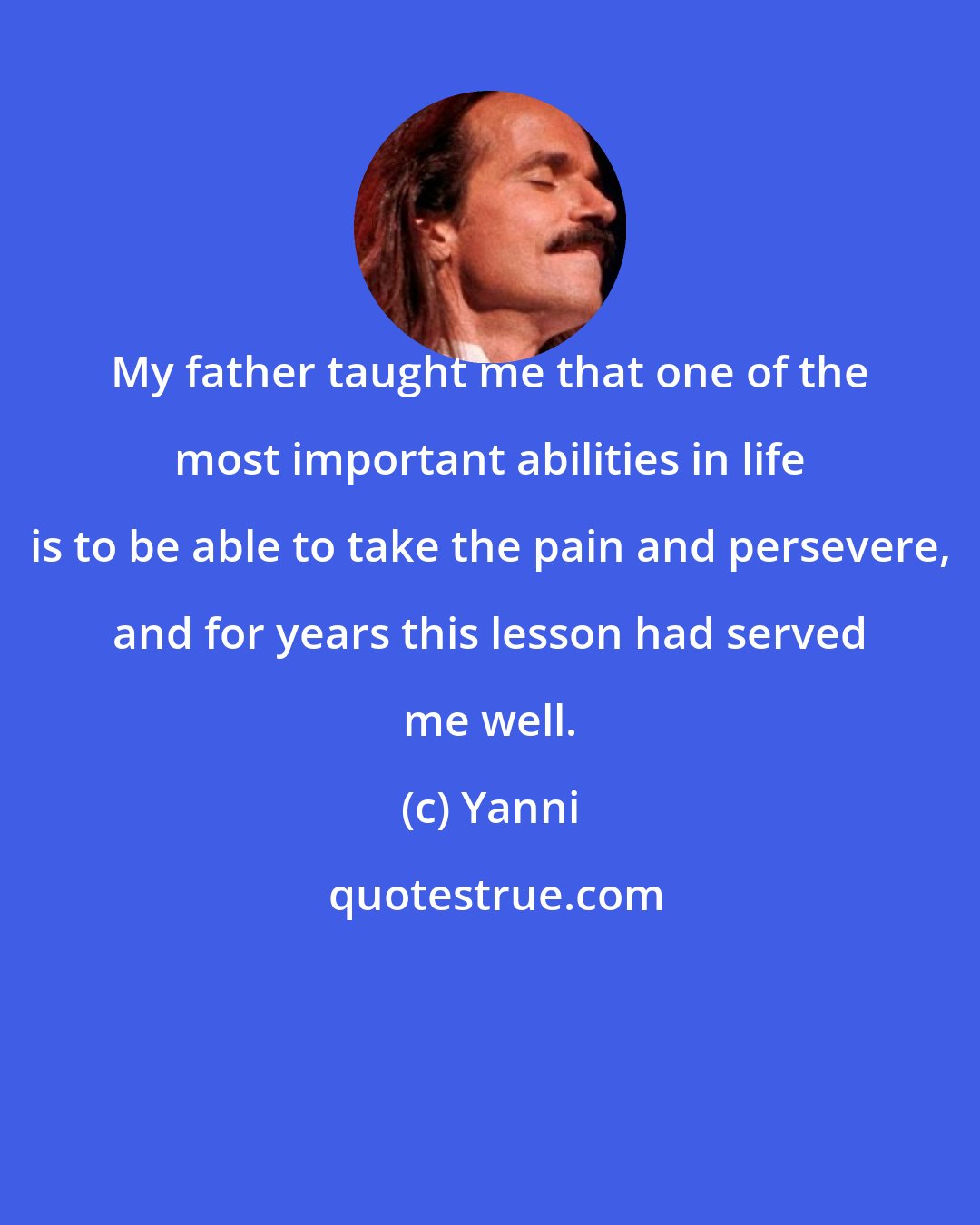 Yanni: My father taught me that one of the most important abilities in life is to be able to take the pain and persevere, and for years this lesson had served me well.