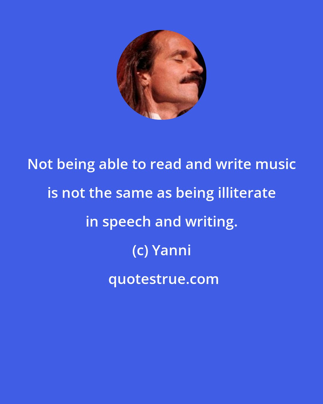 Yanni: Not being able to read and write music is not the same as being illiterate in speech and writing.