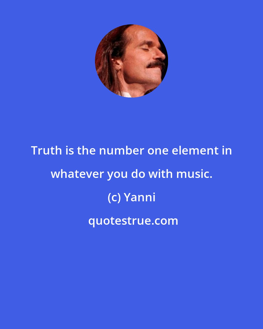 Yanni: Truth is the number one element in whatever you do with music.