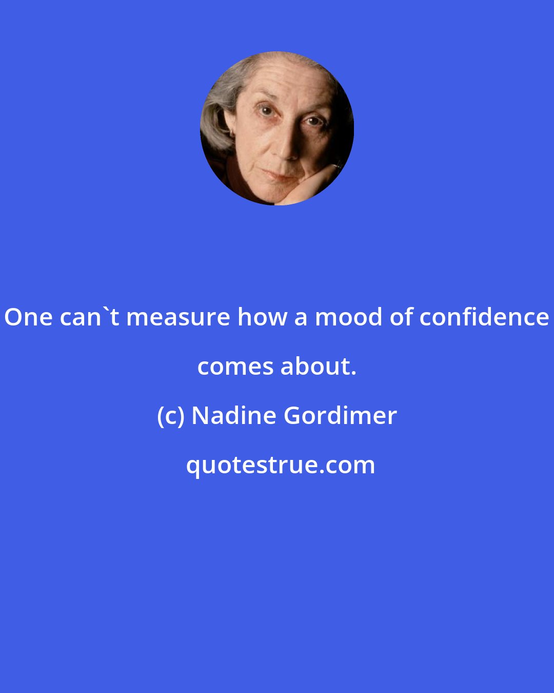 Nadine Gordimer: One can't measure how a mood of confidence comes about.