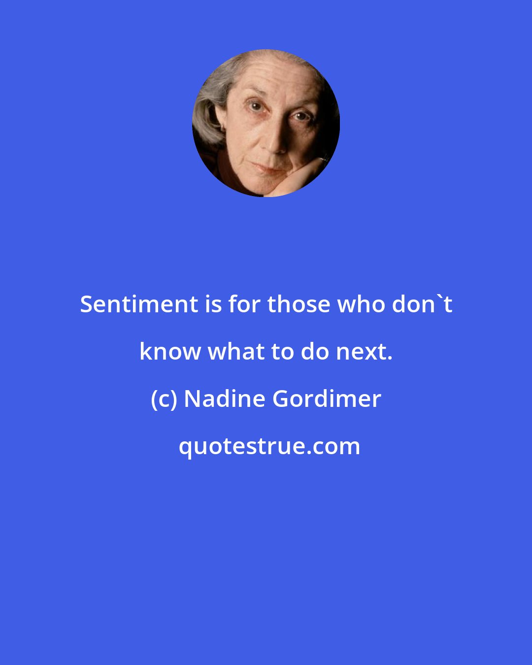 Nadine Gordimer: Sentiment is for those who don't know what to do next.