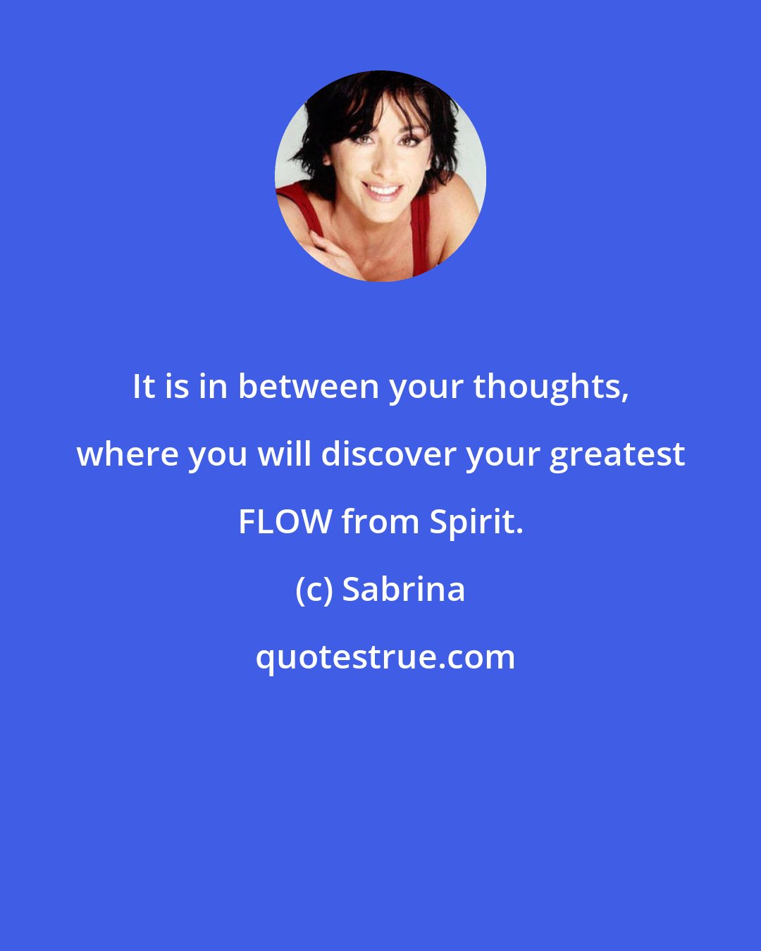 Sabrina: It is in between your thoughts, where you will discover your greatest FLOW from Spirit.