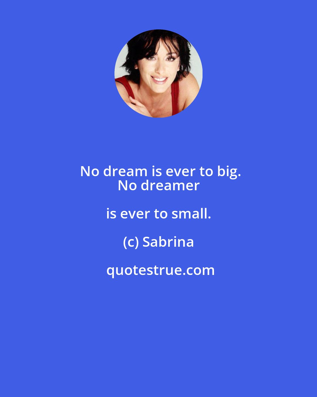 Sabrina: No dream is ever to big.
 No dreamer is ever to small.