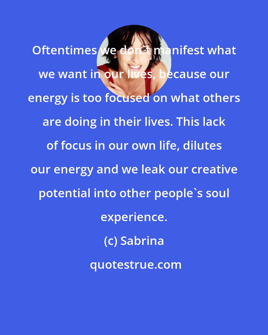 Sabrina: Oftentimes we don't manifest what we want in our lives, because our energy is too focused on what others are doing in their lives. This lack of focus in our own life, dilutes our energy and we leak our creative potential into other people's soul experience.