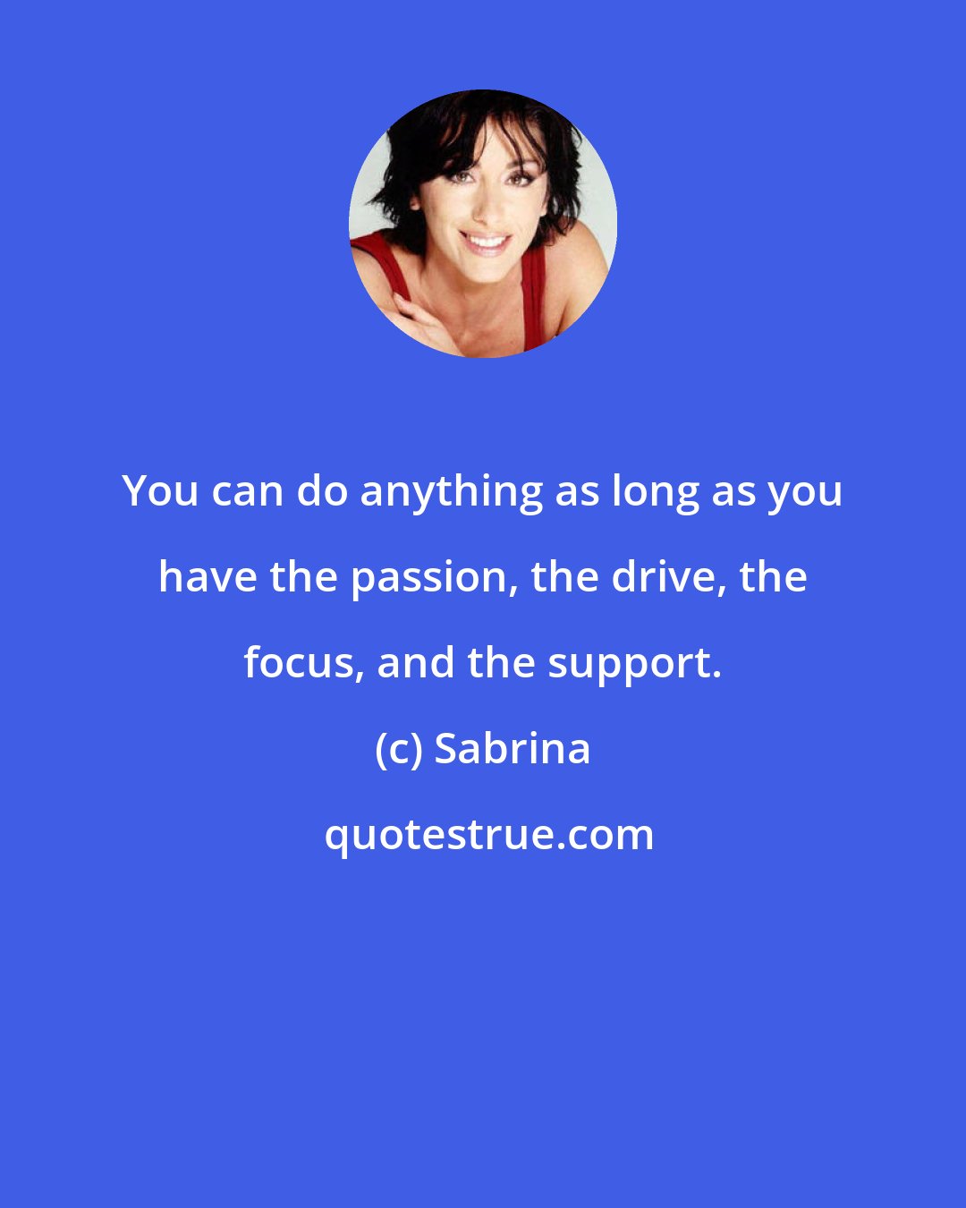 Sabrina: You can do anything as long as you have the passion, the drive, the focus, and the support.