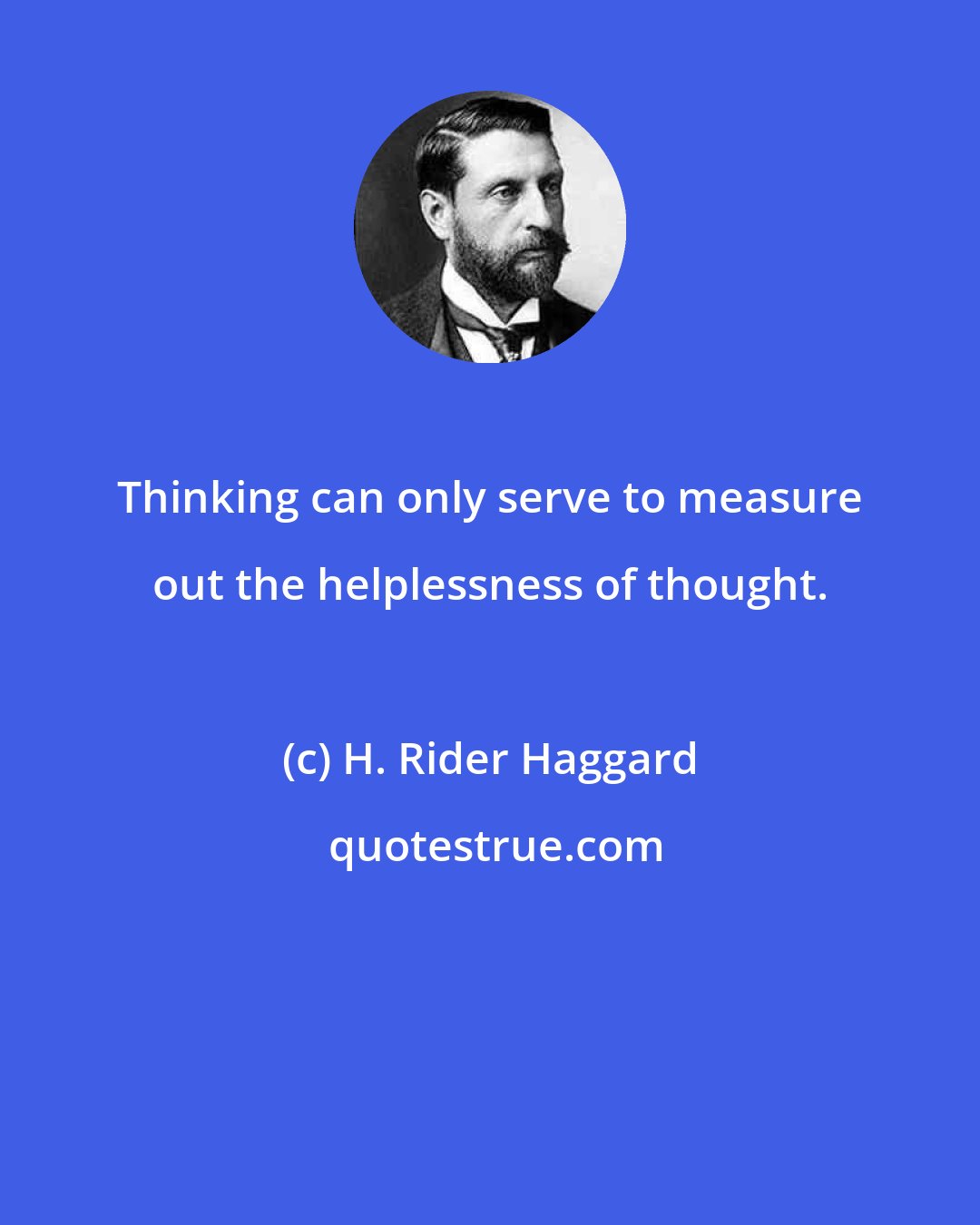 H. Rider Haggard: Thinking can only serve to measure out the helplessness of thought.