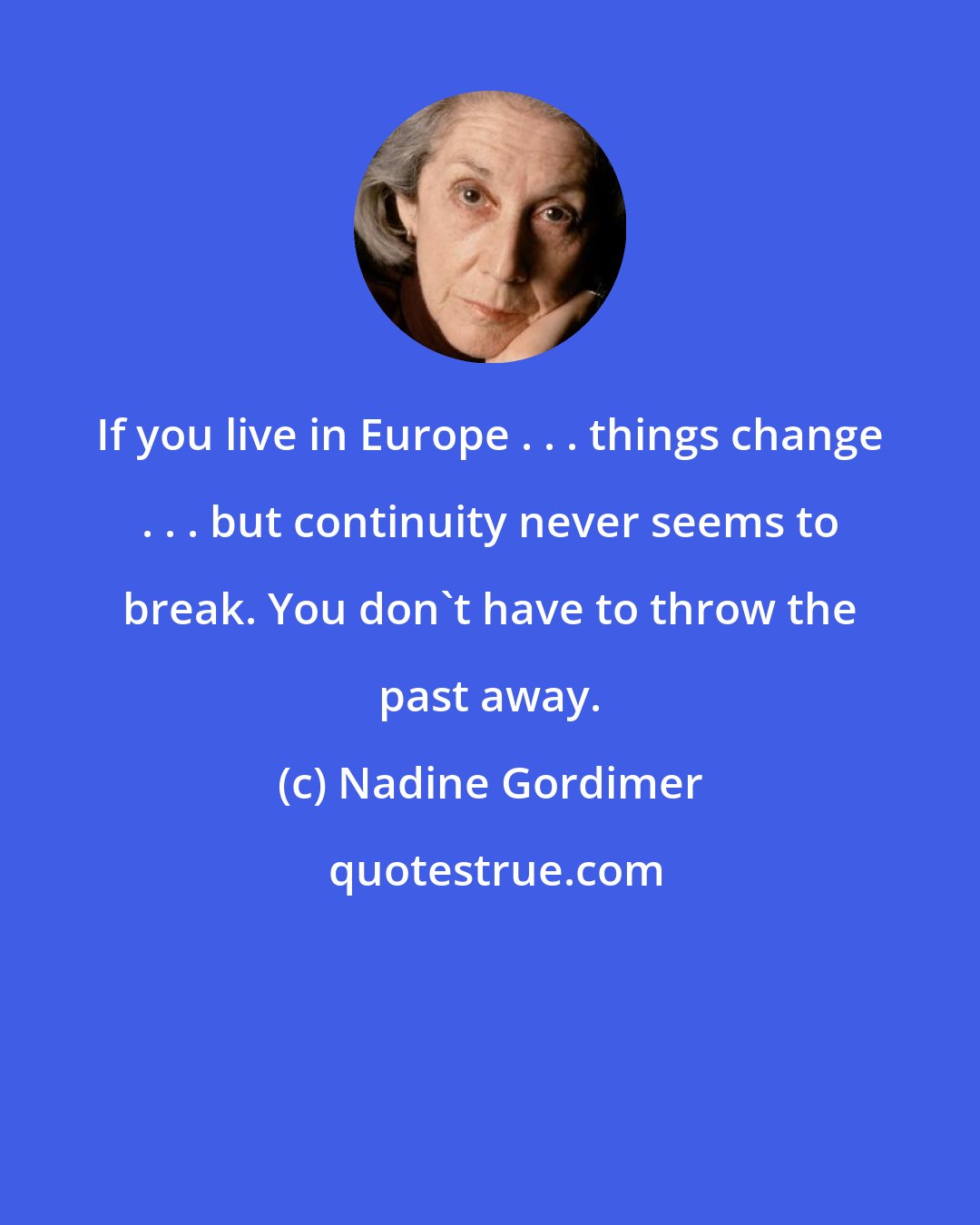 Nadine Gordimer: If you live in Europe . . . things change . . . but continuity never seems to break. You don't have to throw the past away.