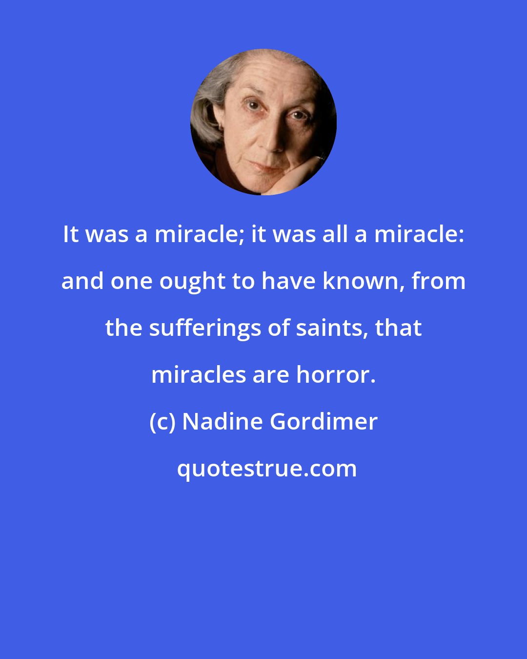 Nadine Gordimer: It was a miracle; it was all a miracle: and one ought to have known, from the sufferings of saints, that miracles are horror.