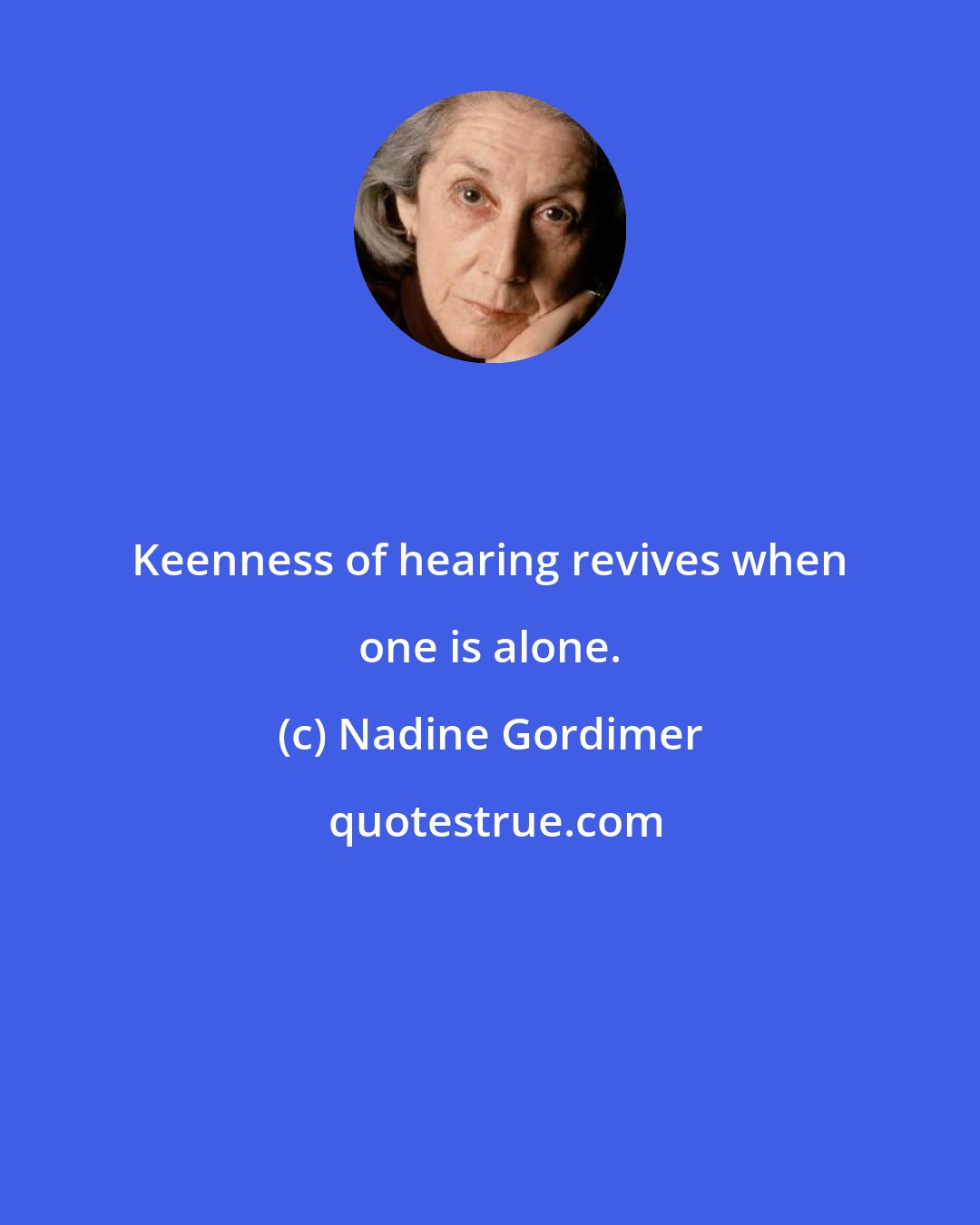 Nadine Gordimer: Keenness of hearing revives when one is alone.