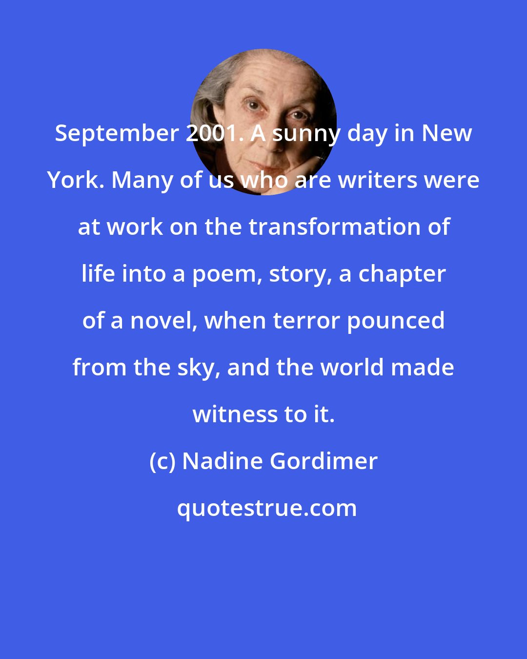 Nadine Gordimer: September 2001. A sunny day in New York. Many of us who are writers were at work on the transformation of life into a poem, story, a chapter of a novel, when terror pounced from the sky, and the world made witness to it.